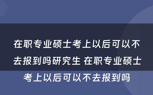 在职专业硕士考上以后可以不去报到吗研究生 在职专业硕士考上以后可以不去报到吗