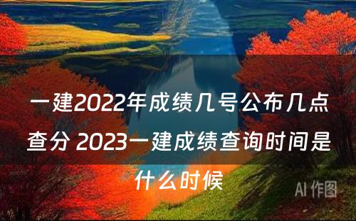 一建2022年成绩几号公布几点查分 2023一建成绩查询时间是什么时候