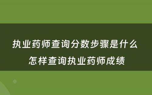 执业药师查询分数步骤是什么 怎样查询执业药师成绩