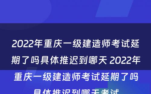 2022年重庆一级建造师考试延期了吗具体推迟到哪天 2022年重庆一级建造师考试延期了吗具体推迟到哪天考试