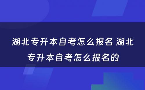 湖北专升本自考怎么报名 湖北专升本自考怎么报名的