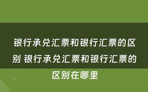 银行承兑汇票和银行汇票的区别 银行承兑汇票和银行汇票的区别在哪里