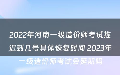 2022年河南一级造价师考试推迟到几号具体恢复时间 2023年一级造价师考试会延期吗