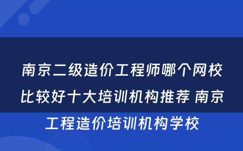 南京二级造价工程师哪个网校比较好十大培训机构推荐 南京工程造价培训机构学校