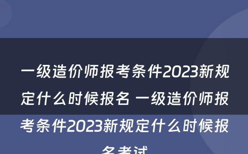 一级造价师报考条件2023新规定什么时候报名 一级造价师报考条件2023新规定什么时候报名考试