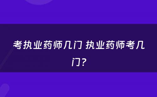 考执业药师几门 执业药师考几门?