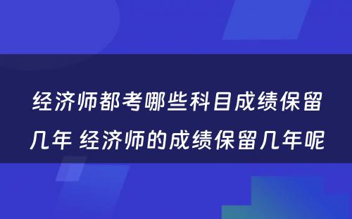 经济师都考哪些科目成绩保留几年 经济师的成绩保留几年呢