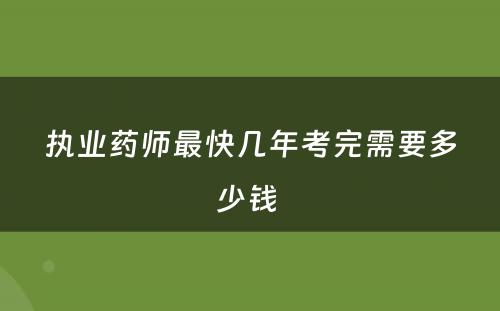 执业药师最快几年考完需要多少钱 