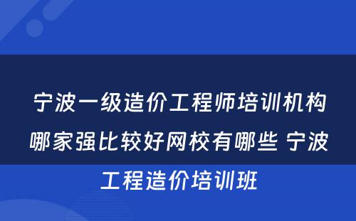 宁波一级造价工程师培训机构哪家强比较好网校有哪些 宁波工程造价培训班