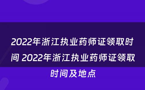 2022年浙江执业药师证领取时间 2022年浙江执业药师证领取时间及地点