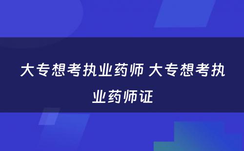 大专想考执业药师 大专想考执业药师证