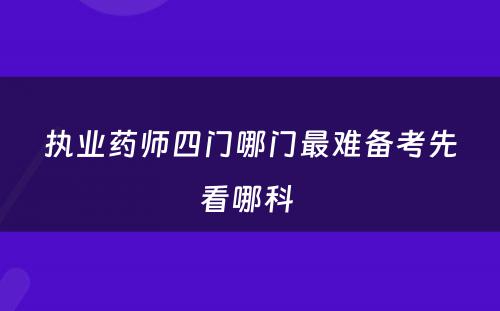 执业药师四门哪门最难备考先看哪科 