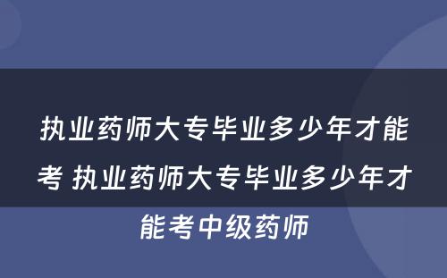 执业药师大专毕业多少年才能考 执业药师大专毕业多少年才能考中级药师