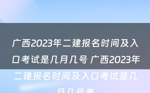 广西2023年二建报名时间及入口考试是几月几号 广西2023年二建报名时间及入口考试是几月几号考