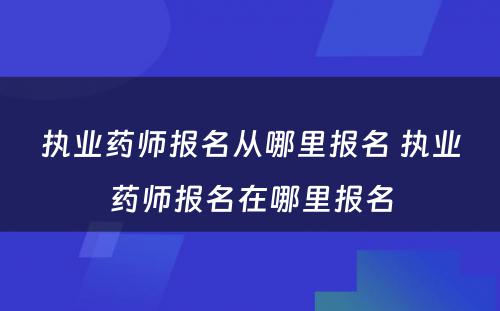 执业药师报名从哪里报名 执业药师报名在哪里报名