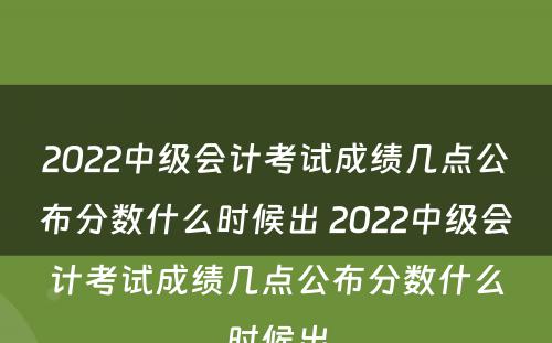 2022中级会计考试成绩几点公布分数什么时候出 2022中级会计考试成绩几点公布分数什么时候出