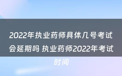 2022年执业药师具体几号考试会延期吗 执业药师2022年考试时间