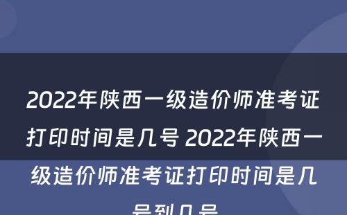 2022年陕西一级造价师准考证打印时间是几号 2022年陕西一级造价师准考证打印时间是几号到几号