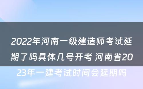 2022年河南一级建造师考试延期了吗具体几号开考 河南省2023年一建考试时间会延期吗