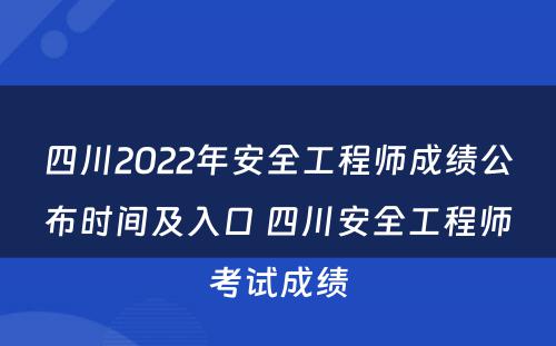 四川2022年安全工程师成绩公布时间及入口 四川安全工程师考试成绩