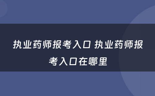 执业药师报考入口 执业药师报考入口在哪里