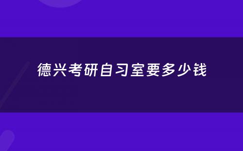 德兴考研自习室要多少钱