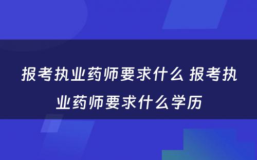 报考执业药师要求什么 报考执业药师要求什么学历