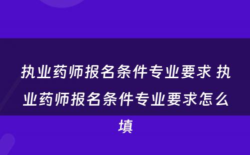 执业药师报名条件专业要求 执业药师报名条件专业要求怎么填