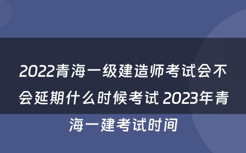 2022青海一级建造师考试会不会延期什么时候考试 2023年青海一建考试时间