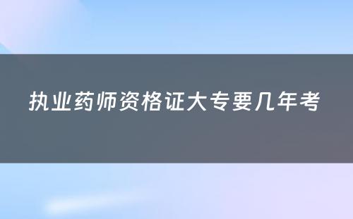 执业药师资格证大专要几年考 