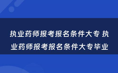 执业药师报考报名条件大专 执业药师报考报名条件大专毕业