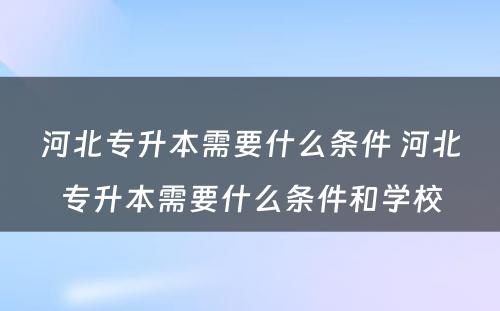 河北专升本需要什么条件 河北专升本需要什么条件和学校