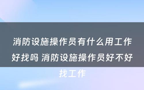 消防设施操作员有什么用工作好找吗 消防设施操作员好不好找工作