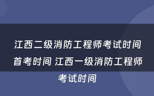 江西二级消防工程师考试时间首考时间 江西一级消防工程师考试时间