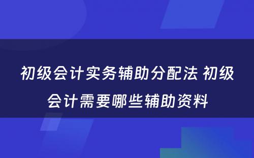 初级会计实务辅助分配法 初级会计需要哪些辅助资料