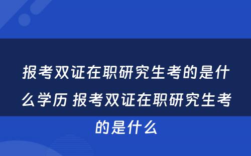 报考双证在职研究生考的是什么学历 报考双证在职研究生考的是什么