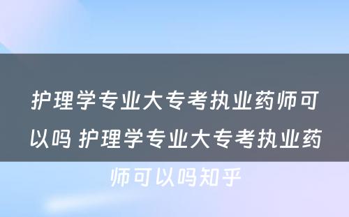 护理学专业大专考执业药师可以吗 护理学专业大专考执业药师可以吗知乎