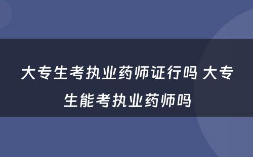 大专生考执业药师证行吗 大专生能考执业药师吗