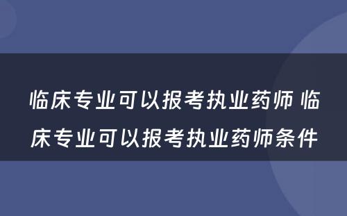 临床专业可以报考执业药师 临床专业可以报考执业药师条件