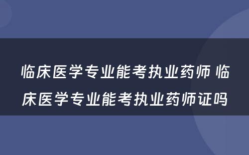 临床医学专业能考执业药师 临床医学专业能考执业药师证吗