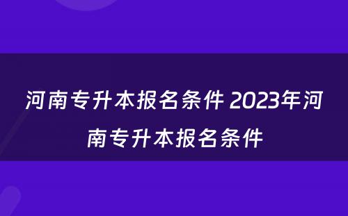 河南专升本报名条件 2023年河南专升本报名条件