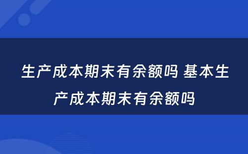 生产成本期末有余额吗 基本生产成本期末有余额吗