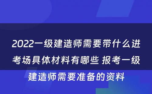 2022一级建造师需要带什么进考场具体材料有哪些 报考一级建造师需要准备的资料