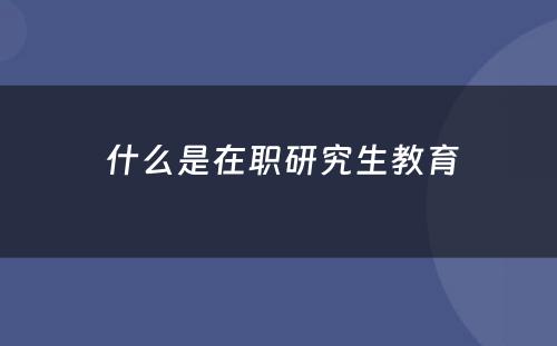  什么是在职研究生教育