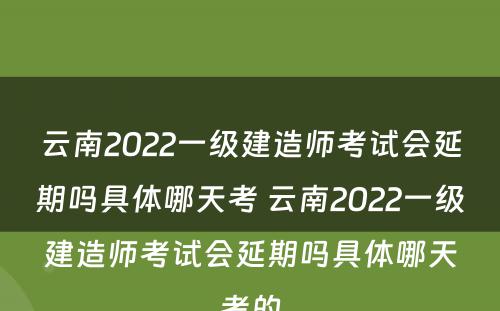 云南2022一级建造师考试会延期吗具体哪天考 云南2022一级建造师考试会延期吗具体哪天考的