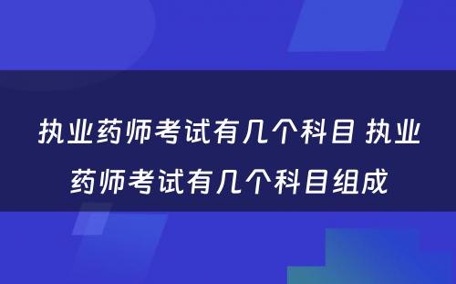 执业药师考试有几个科目 执业药师考试有几个科目组成