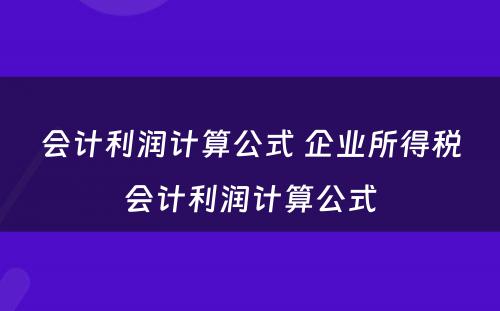 会计利润计算公式 企业所得税会计利润计算公式