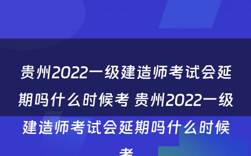 贵州2022一级建造师考试会延期吗什么时候考 贵州2022一级建造师考试会延期吗什么时候考