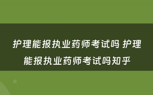 护理能报执业药师考试吗 护理能报执业药师考试吗知乎