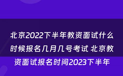 北京2022下半年教资面试什么时候报名几月几号考试 北京教资面试报名时间2023下半年